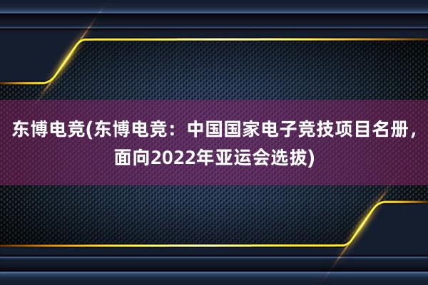东博电竞(东博电竞：中国国家电子竞技项目名册，面向2022年亚运会选拔)