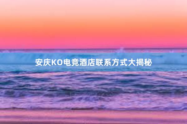 安庆KO电竞酒店联系方式大揭秘